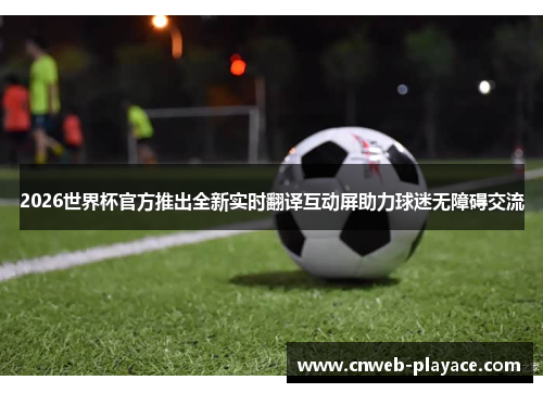2026世界杯官方推出全新实时翻译互动屏助力球迷无障碍交流