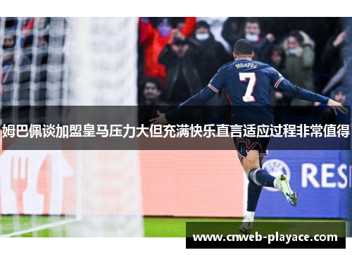 姆巴佩谈加盟皇马压力大但充满快乐直言适应过程非常值得