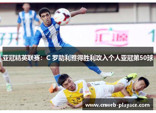 亚冠精英联赛：C 罗助利雅得胜利攻入个人亚冠第50球