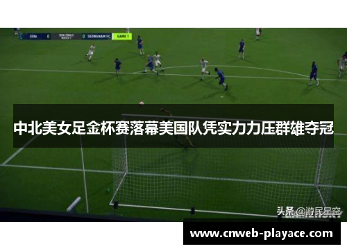 中北美女足金杯赛落幕美国队凭实力力压群雄夺冠