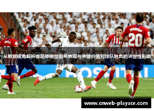 从数据视角解析维尼修斯世俱杯表现与关键价值对球队胜负的决定性影响
