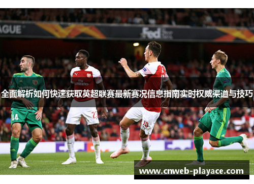 全面解析如何快速获取英超联赛最新赛况信息指南实时权威渠道与技巧