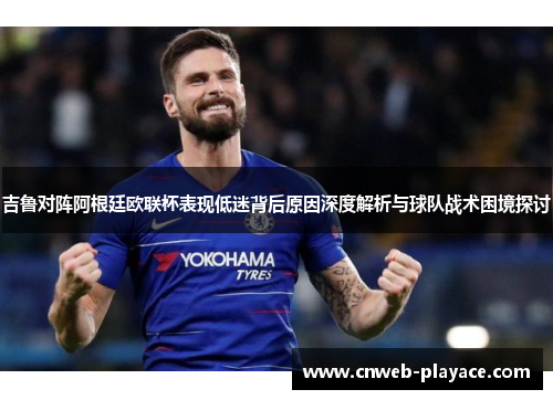 吉鲁对阵阿根廷欧联杯表现低迷背后原因深度解析与球队战术困境探讨