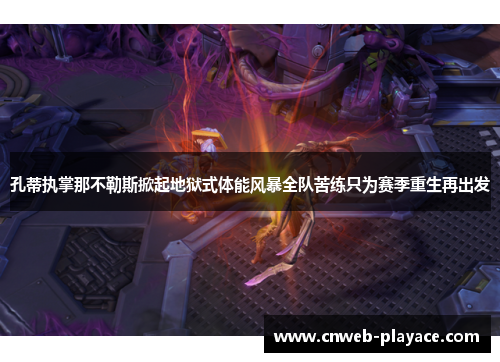孔蒂执掌那不勒斯掀起地狱式体能风暴全队苦练只为赛季重生再出发